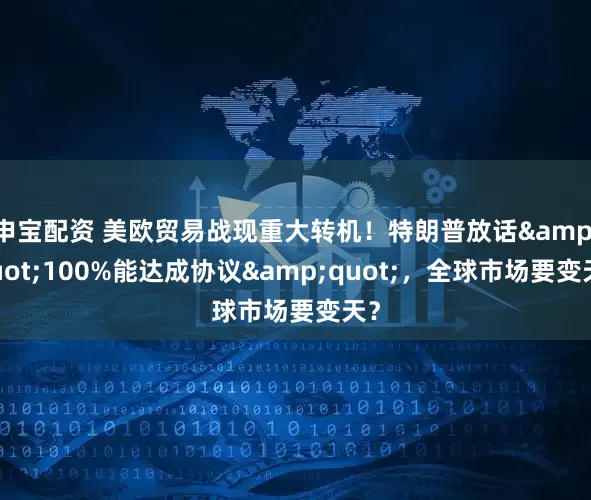 申宝配资 美欧贸易战现重大转机！特朗普放话&quot;100%能达成协议&quot;，全球市场要变天？
