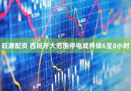 旺源配资 西班牙大范围停电或持续6至8小时