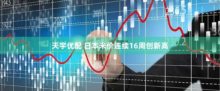 天宇优配 日本米价连续16周创新高