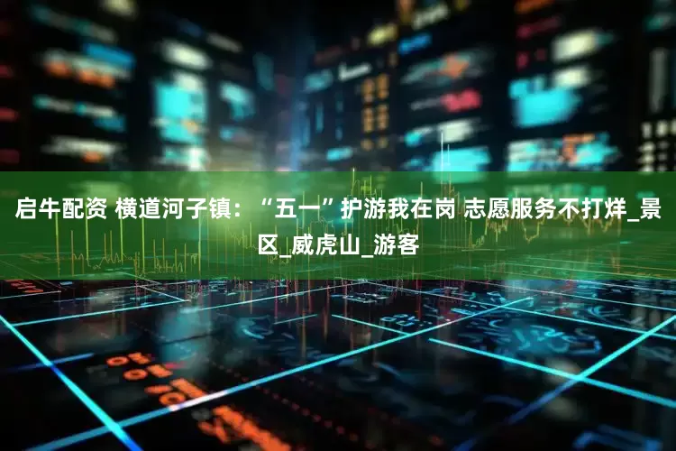 启牛配资 横道河子镇：“五一”护游我在岗 志愿服务不打烊_景区_威虎山_游客