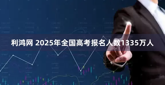 利鸿网 2025年全国高考报名人数1335万人