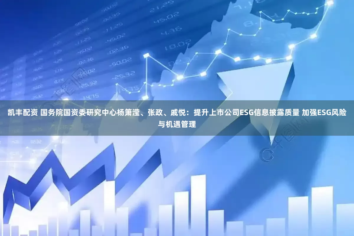 凯丰配资 国务院国资委研究中心杨箫滢、张政、戚悦：提升上市公司ESG信息披露质量 加强ESG风险与机遇管理