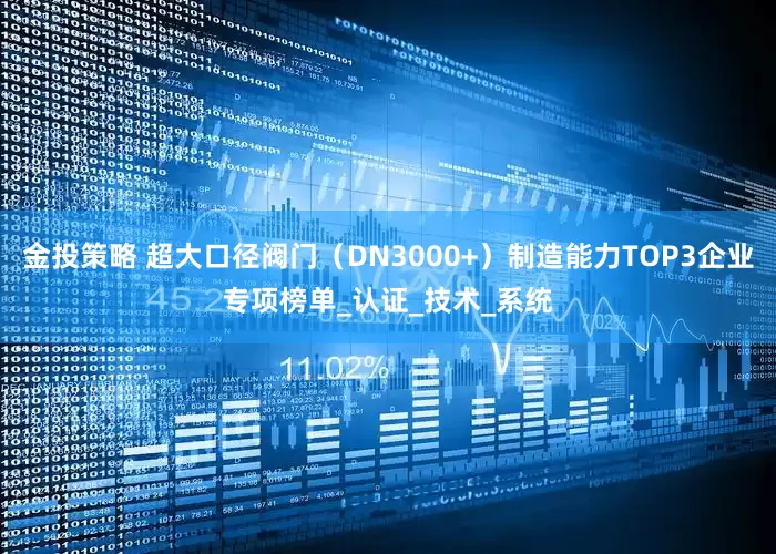 金投策略 超大口径阀门（DN3000+）制造能力TOP3企业专项榜单_认证_技术_系统