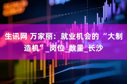 生讯网 万家丽：就业机会的 “大制造机”_岗位_数量_长沙