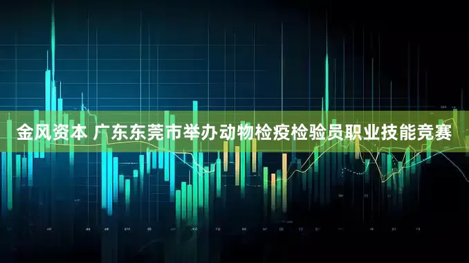 金风资本 广东东莞市举办动物检疫检验员职业技能竞赛