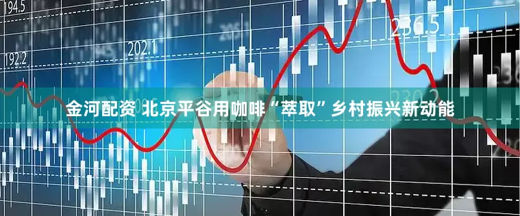 金河配资 北京平谷用咖啡“萃取”乡村振兴新动能