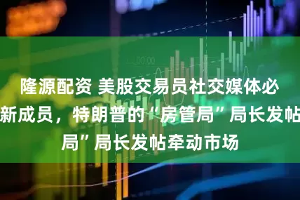 隆源配资 美股交易员社交媒体必读榜再添新成员，特朗普的“房管局”局长发帖牵动市场