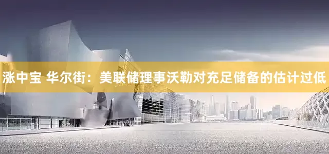 涨中宝 华尔街：美联储理事沃勒对充足储备的估计过低
