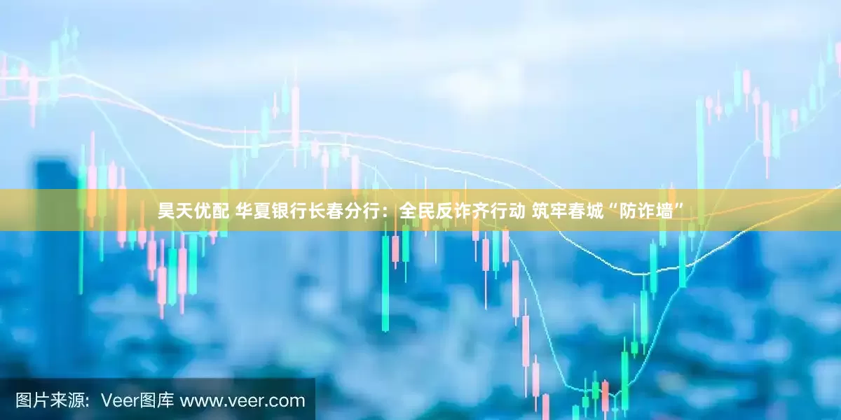 昊天优配 华夏银行长春分行：全民反诈齐行动 筑牢春城“防诈墙”