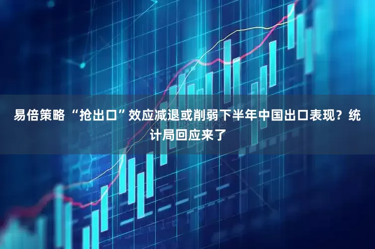 易倍策略 “抢出口”效应减退或削弱下半年中国出口表现？统计局回应来了