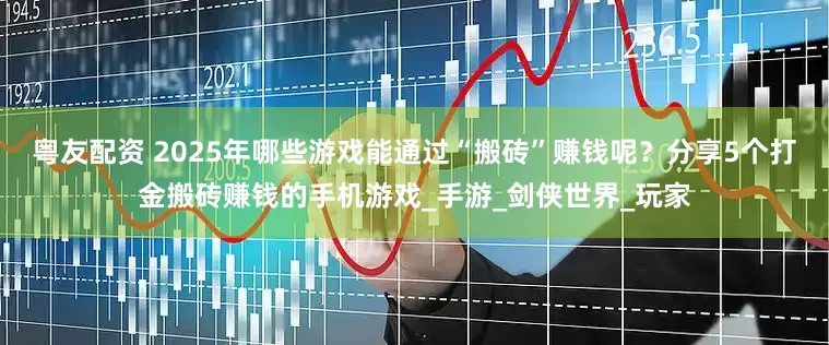 粤友配资 2025年哪些游戏能通过“搬砖”赚钱呢？分享5个打金搬砖赚钱的手机游戏_手游_剑侠世界_玩家