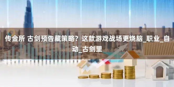 传金所 古剑预告藏策略？这款游戏战场更烧脑_职业_自动_古剑里