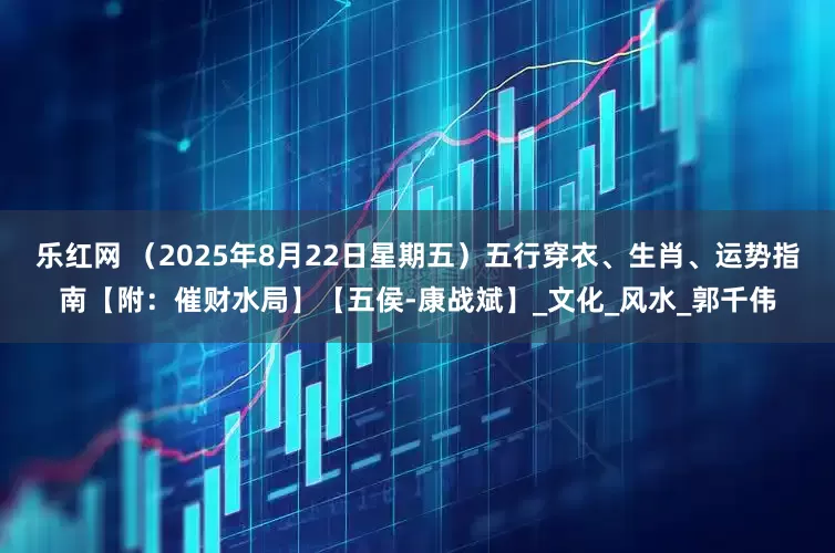 乐红网 （2025年8月22日星期五）五行穿衣、生肖、运势指南【附：催财水局】【五侯-康战斌】_文化_风水_郭千伟