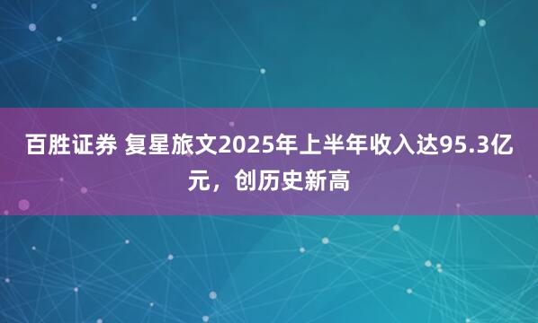 百胜证券 复星旅文2025年上半年收入达95.3亿元，创历史新高