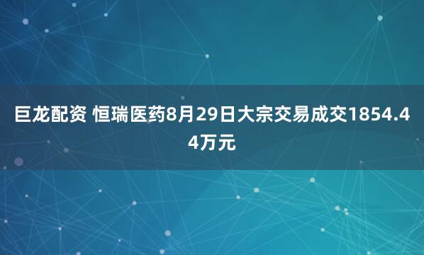 巨龙配资 恒瑞医药8月29日大宗交易成交1854.44万元