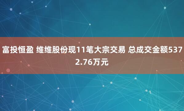 富投恒盈 维维股份现11笔大宗交易 总成交金额5372.76万元