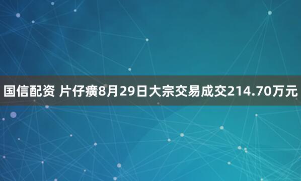 国信配资 片仔癀8月29日大宗交易成交214.70万元