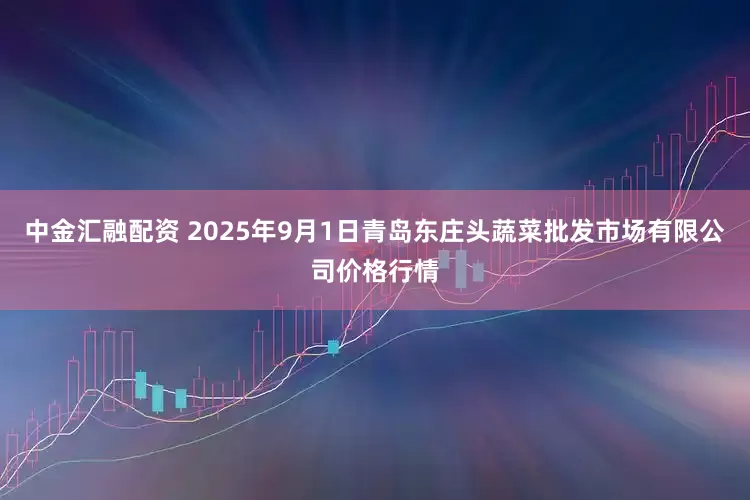 中金汇融配资 2025年9月1日青岛东庄头蔬菜批发市场有限公司价格行情