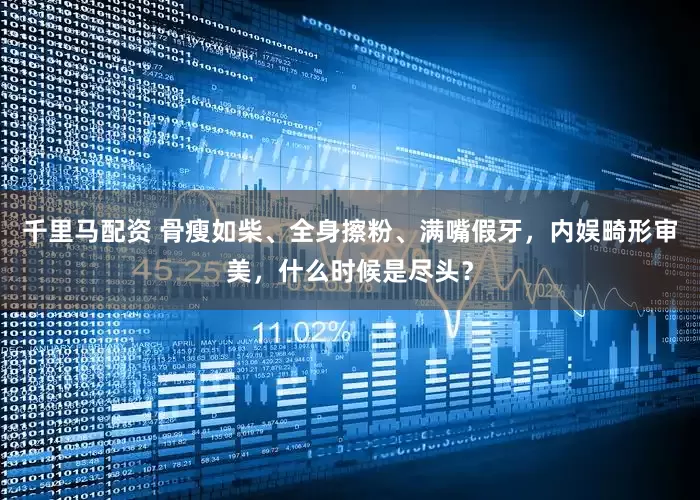 千里马配资 骨瘦如柴、全身擦粉、满嘴假牙，内娱畸形审美，什么时候是尽头？
