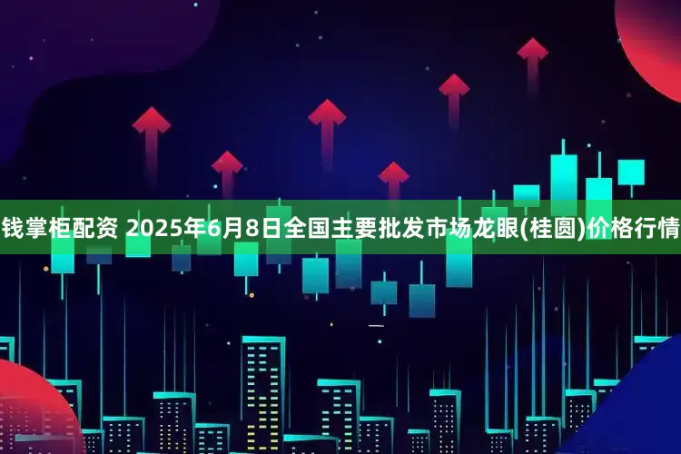 钱掌柜配资 2025年6月8日全国主要批发市场龙眼(桂圆)价格行情