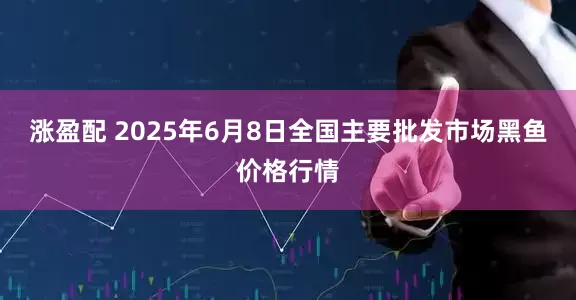 涨盈配 2025年6月8日全国主要批发市场黑鱼价格行情