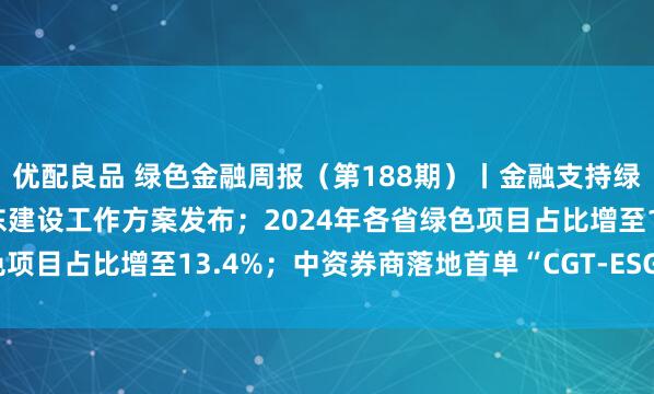 优配良品 绿色金融周报（第188期）丨金融支持绿色低碳发展推进美丽广东建设工作方案发布；2024年各省绿色项目占比增至13.4%；中资券商落地首单“CGT-ESG债券组合”