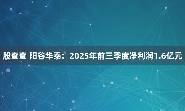 股查查 阳谷华泰：2025年前三季度净利润1.6亿元