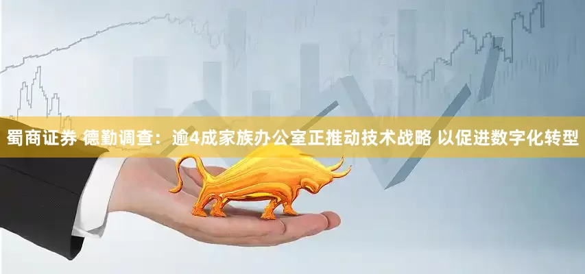 蜀商证券 德勤调查：逾4成家族办公室正推动技术战略 以促进数字化转型