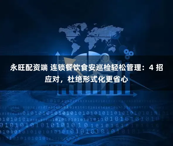 永旺配资端 连锁餐饮食安巡检轻松管理：4 招应对，杜绝形式化更省心