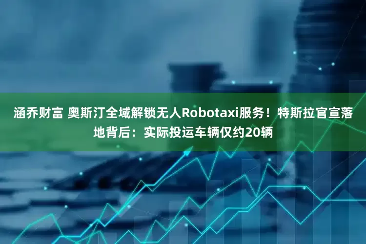 涵乔财富 奥斯汀全域解锁无人Robotaxi服务！特斯拉官宣落地背后：实际投运车辆仅约20辆