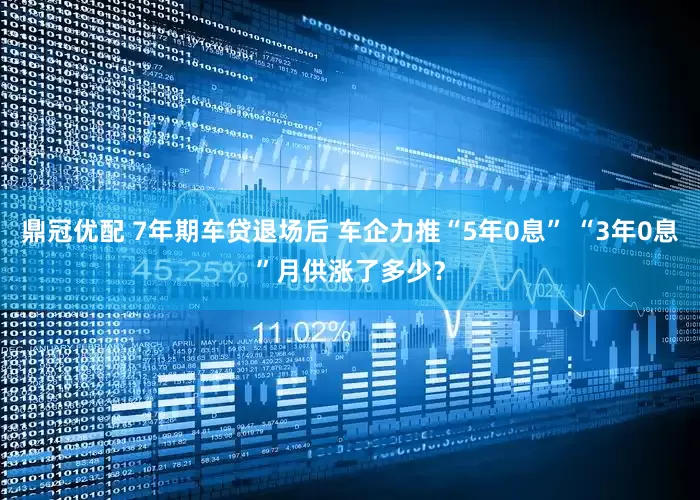 鼎冠优配 7年期车贷退场后 车企力推“5年0息” “3年0息”月供涨了多少？