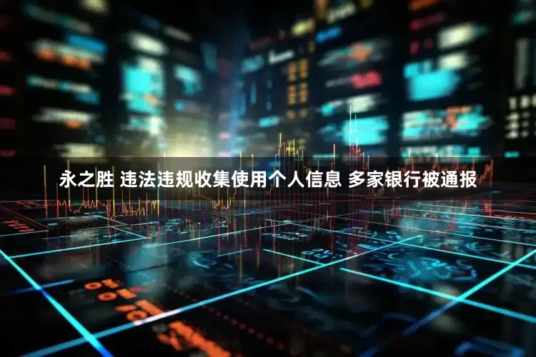 永之胜 违法违规收集使用个人信息 多家银行被通报