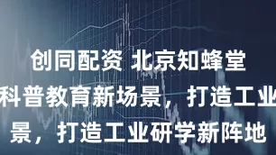 创同配资 北京知蜂堂构建产业科普教育新场景，打造工业研学新阵地